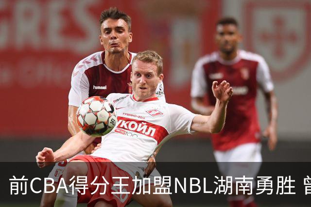 前CBA得分王加盟NBL湖南勇胜 曾单场狂砍74分